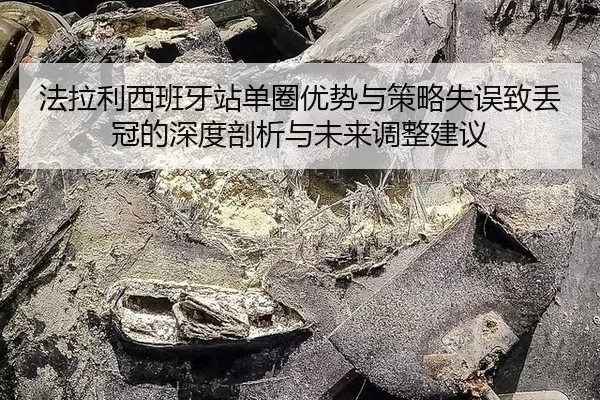 法拉利西班牙站单圈优势与策略失误致丢冠的深度剖析与未来调整建议