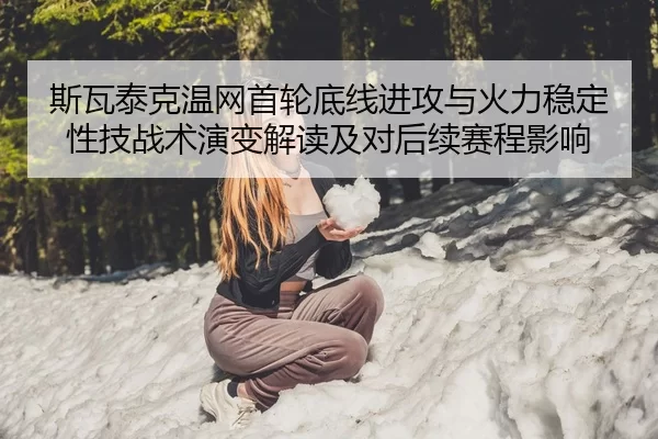 斯瓦泰克温网首轮底线进攻与火力稳定性技战术演变解读及对后续赛程影响