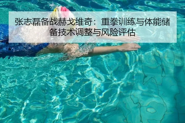 张志磊备战赫戈维奇：重拳训练与体能储备技术调整与风险评估