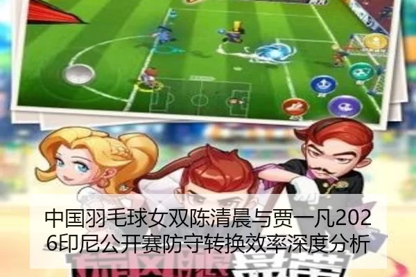 中国羽毛球女双陈清晨与贾一凡2026印尼公开赛防守转换效率深度分析